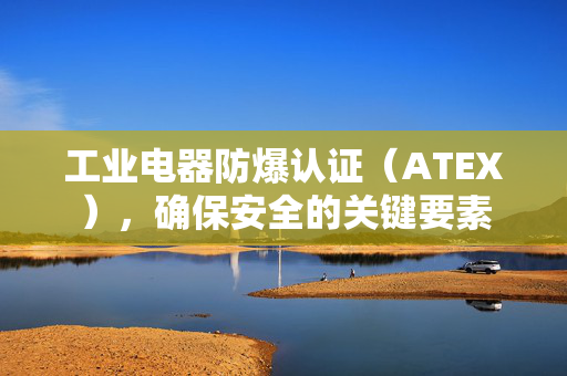 工业电器防爆认证（ATEX），确保安全的关键要素