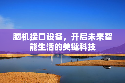 脑机接口设备，开启未来智能生活的关键科技