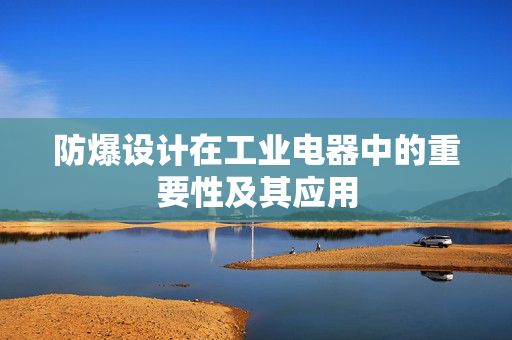防爆设计在工业电器中的重要性及其应用