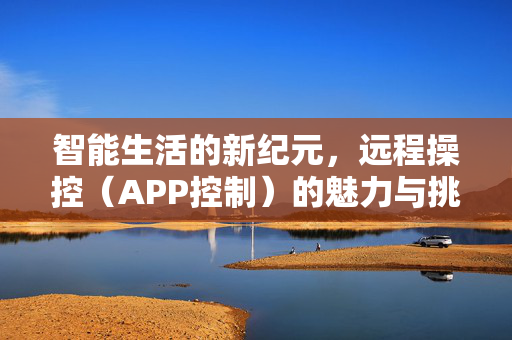 智能生活的新纪元，远程操控（APP控制）的魅力与挑战