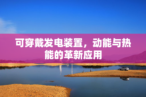 可穿戴发电装置，动能与热能的革新应用