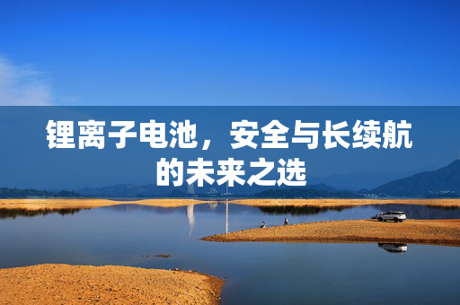 锂离子电池，安全与长续航的未来之选