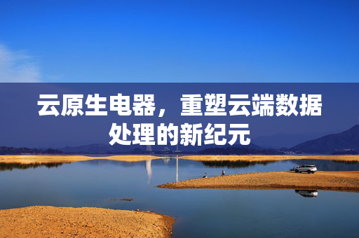 云原生电器，重塑云端数据处理的新纪元