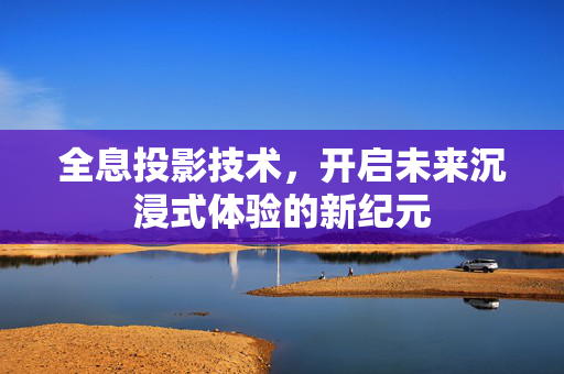 全息投影技术，开启未来沉浸式体验的新纪元