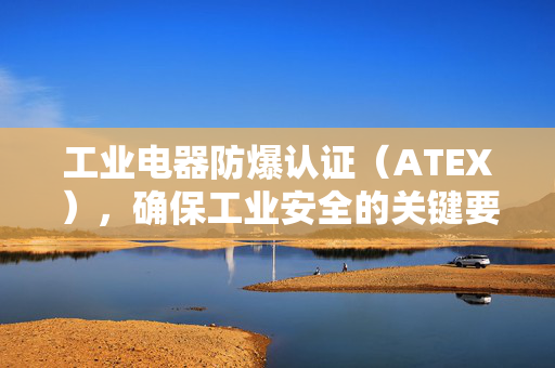工业电器防爆认证（ATEX），确保工业安全的关键要素