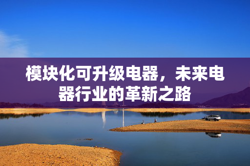 模块化可升级电器，未来电器行业的革新之路