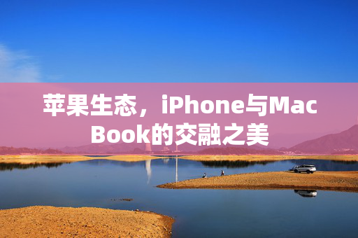 苹果生态，iPhone与MacBook的交融之美