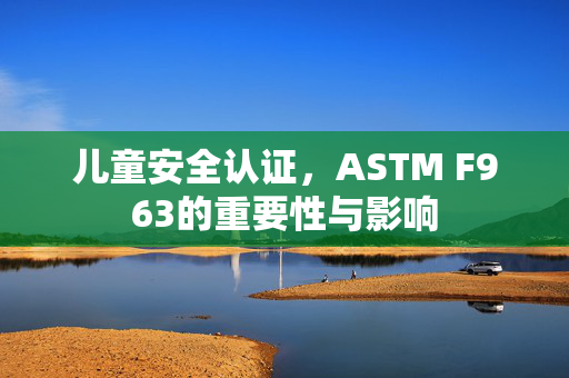 儿童安全认证，ASTM F963的重要性与影响