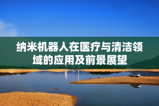 纳米机器人在医疗与清洁领域的应用及前景展望