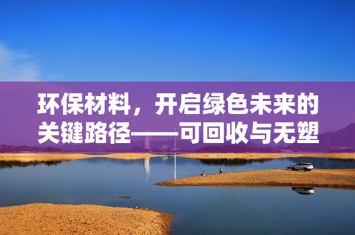 环保材料，开启绿色未来的关键路径——可回收与无塑料的革新之路