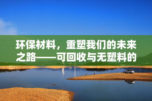 环保材料，重塑我们的未来之路——可回收与无塑料的崭新篇章
