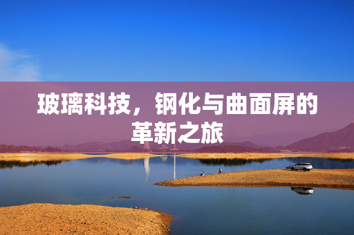 玻璃科技，钢化与曲面屏的革新之旅