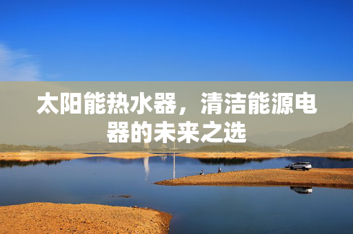 太阳能热水器，清洁能源电器的未来之选