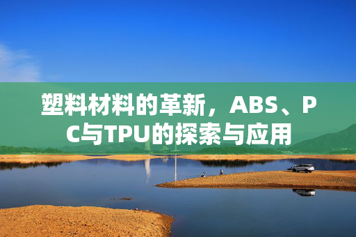 塑料材料的革新，ABS、PC与TPU的探索与应用
