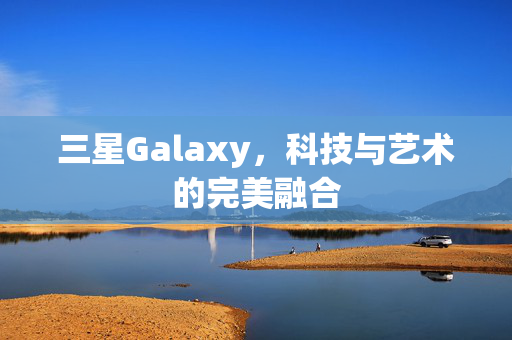 三星Galaxy，科技与艺术的完美融合