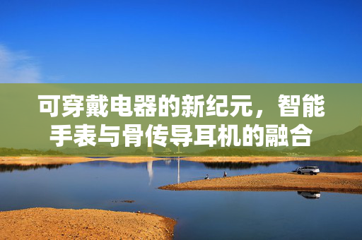 可穿戴电器的新纪元，智能手表与骨传导耳机的融合