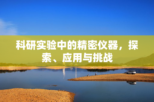 科研实验中的精密仪器，探索、应用与挑战