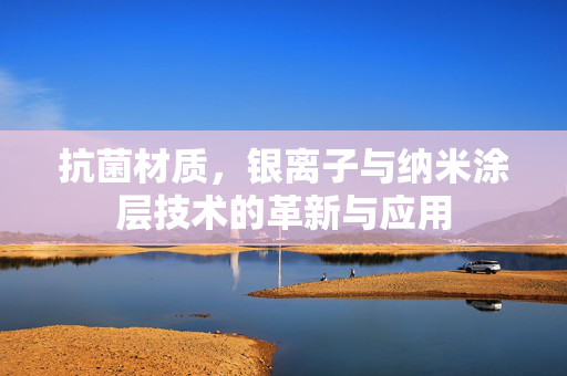 抗菌材质，银离子与纳米涂层技术的革新与应用