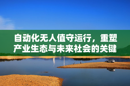 自动化无人值守运行，重塑产业生态与未来社会的关键力量