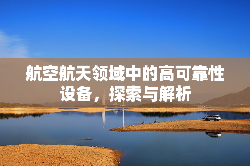 航空航天领域中的高可靠性设备，探索与解析