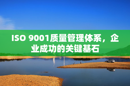ISO 9001质量管理体系，企业成功的关键基石