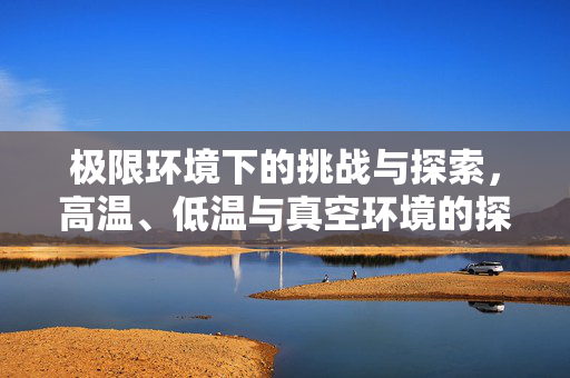 极限环境下的挑战与探索，高温、低温与真空环境的探索之旅