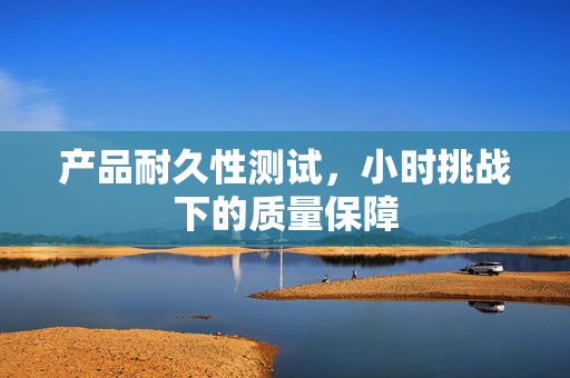 产品耐久性测试，小时挑战下的质量保障