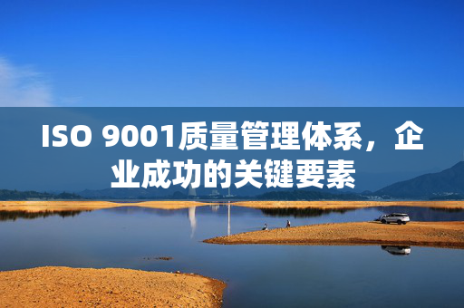 ISO 9001质量管理体系，企业成功的关键要素