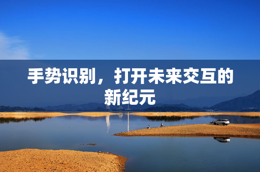 手势识别，打开未来交互的新纪元