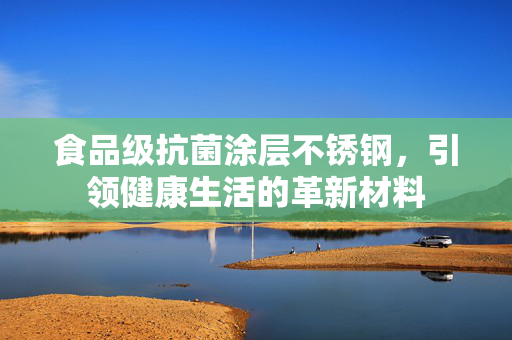 食品级抗菌涂层不锈钢，引领健康生活的革新材料