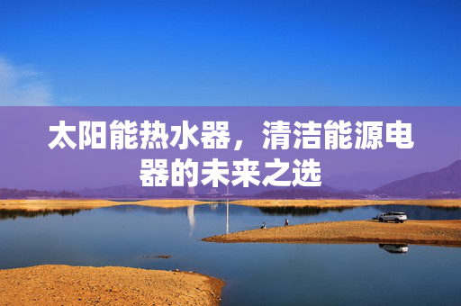 太阳能热水器，清洁能源电器的未来之选