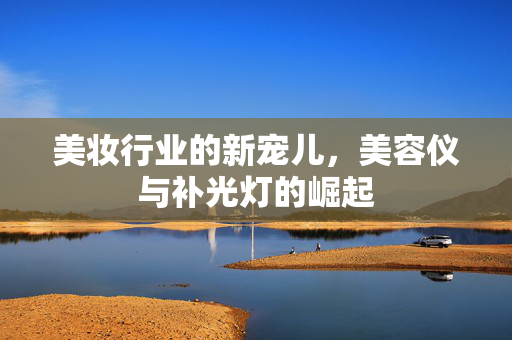 美妆行业的新宠儿，美容仪与补光灯的崛起
