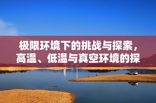 极限环境下的挑战与探索，高温、低温与真空环境的探索之旅