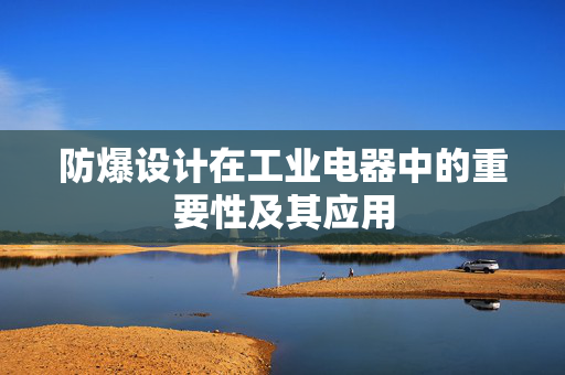 防爆设计在工业电器中的重要性及其应用