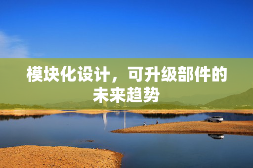 模块化设计，可升级部件的未来趋势
