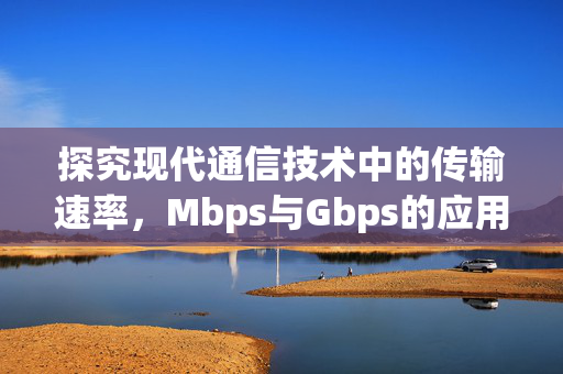 探究现代通信技术中的传输速率，Mbps与Gbps的应用与前景