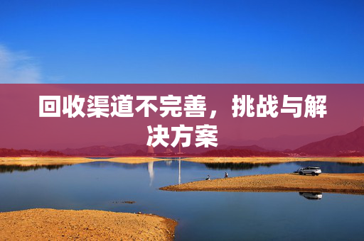 回收渠道不完善，挑战与解决方案
