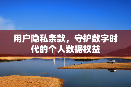 用户隐私条款，守护数字时代的个人数据权益