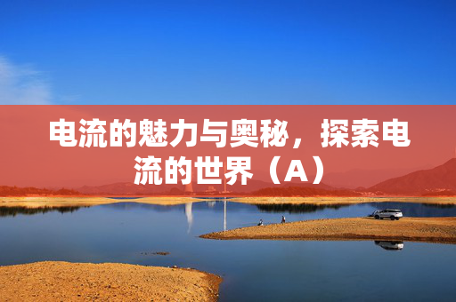 电流的魅力与奥秘，探索电流的世界（A）