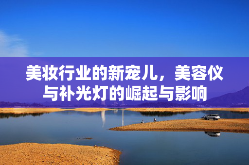 美妆行业的新宠儿，美容仪与补光灯的崛起与影响