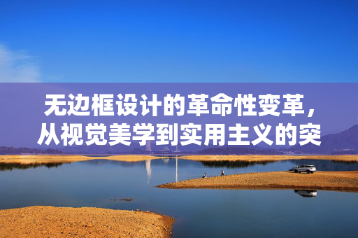 无边框设计的革命性变革，从视觉美学到实用主义的突破