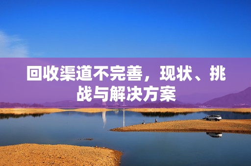 回收渠道不完善，现状、挑战与解决方案