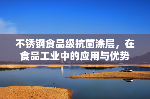 不锈钢食品级抗菌涂层，在食品工业中的应用与优势