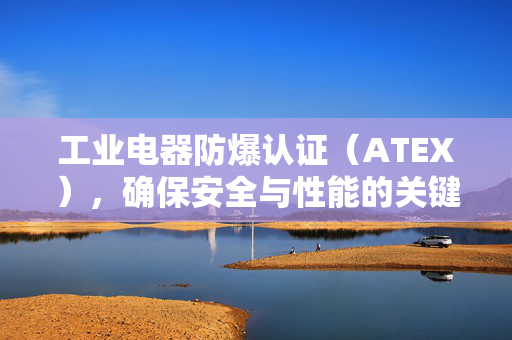 工业电器防爆认证（ATEX），确保安全与性能的关键要素