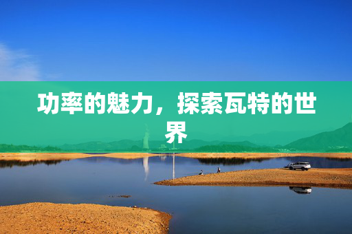 功率的魅力，探索瓦特的世界