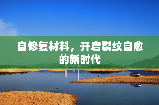 自修复材料，开启裂纹自愈的新时代