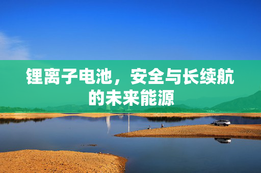 锂离子电池，安全与长续航的未来能源