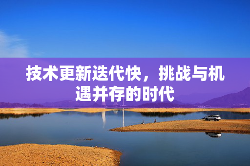 技术更新迭代快，挑战与机遇并存的时代