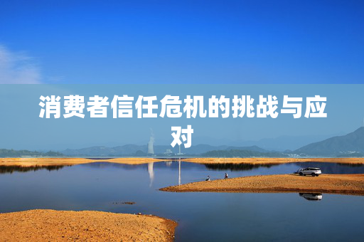 消费者信任危机的挑战与应对