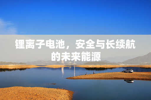 锂离子电池，安全与长续航的未来能源